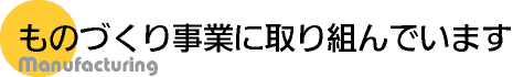 ものづくり事業に取り組んでいます